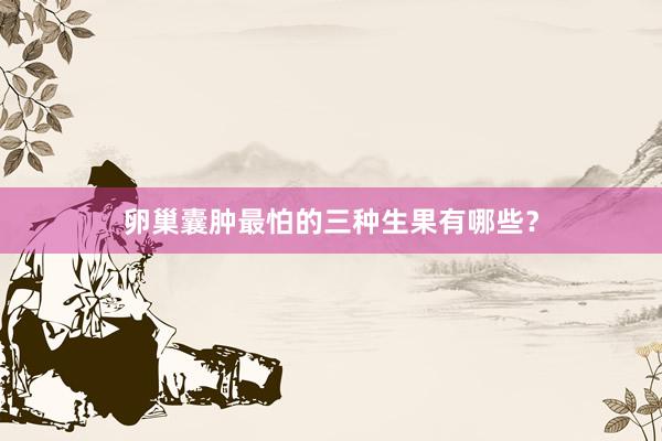 卵巢囊肿最怕的三种生果有哪些？