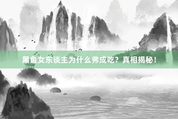 黑鱼女东谈主为什么弗成吃？真相揭秘！