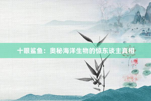 十眼鲨鱼：奥秘海洋生物的惊东谈主真相