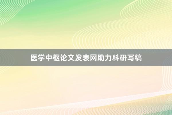 医学中枢论文发表网助力科研写稿