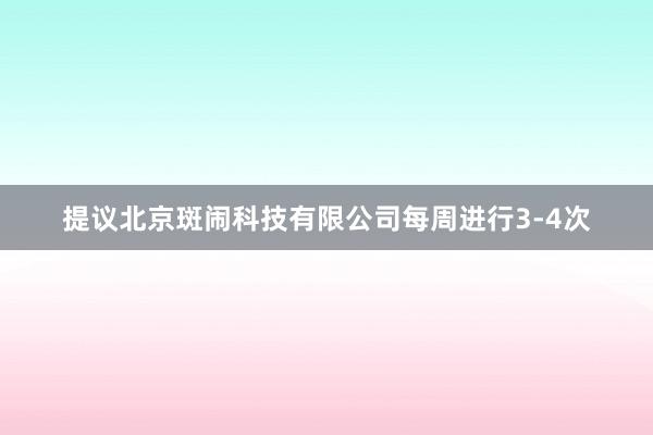 提议北京斑闹科技有限公司每周进行3-4次