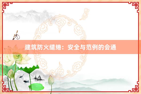 建筑防火缱绻：安全与范例的会通