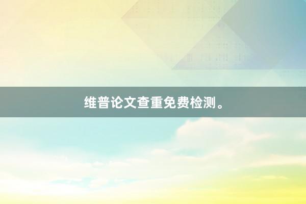 维普论文查重免费检测。