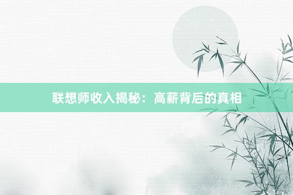 联想师收入揭秘：高薪背后的真相