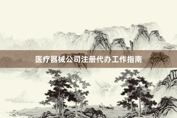 医疗器械公司注册代办工作指南