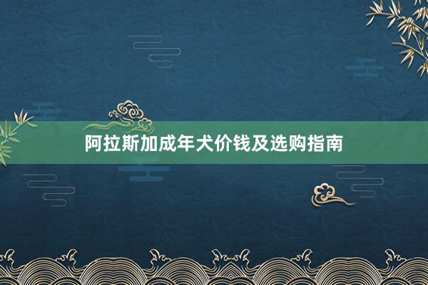 阿拉斯加成年犬价钱及选购指南