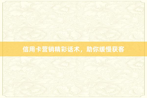信用卡营销精彩话术，助你缓慢获客
