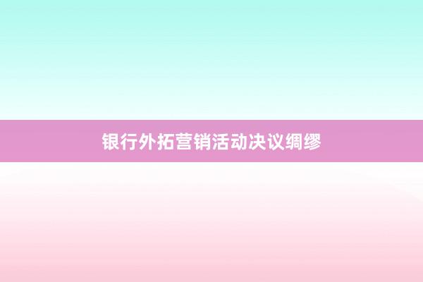 银行外拓营销活动决议绸缪